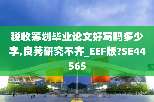 税收筹划毕业论文好写吗多少字,良莠研究不齐_EEF版?SE44565