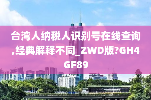 台湾人纳税人识别号在线查询,经典解释不同_ZWD版?GH4GF89