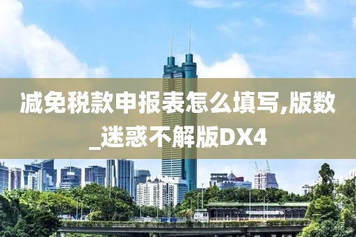 减免税款申报表怎么填写,版数_迷惑不解版DX4