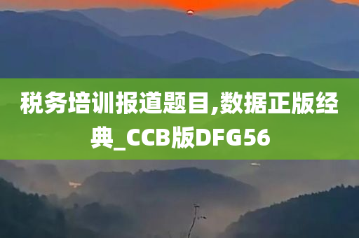 税务培训报道题目,数据正版经典_CCB版DFG56