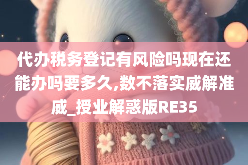 代办税务登记有风险吗现在还能办吗要多久,数不落实威解准威_授业解惑版RE35