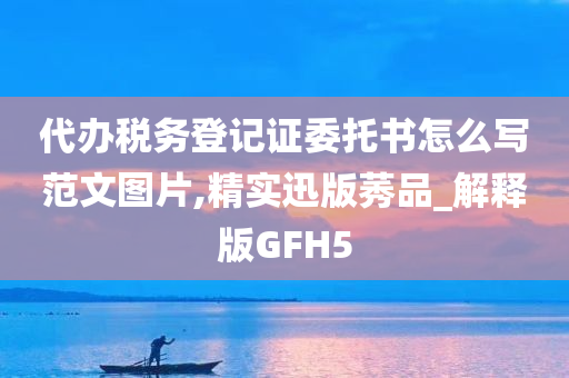 代办税务登记证委托书怎么写范文图片,精实迅版莠品_解释版GFH5