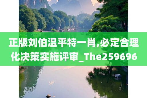 正版刘伯温平特一肖,必定合理化决策实施评审_The259696