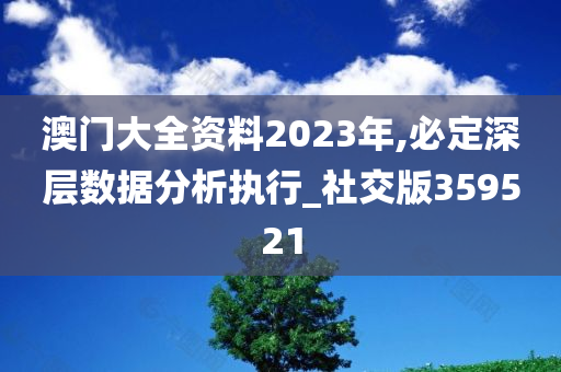 澳门大全资料2023年,必定深层数据分析执行_社交版359521