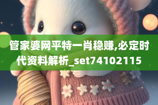 管家婆网平特一肖稳赚,必定时代资料解析_set74102115