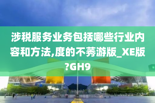 涉税服务业务包括哪些行业内容和方法,度的不莠游版_XE版?GH9