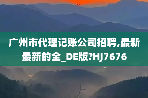 广州市代理记账公司招聘,最新最新的全_DE版?HJ7676