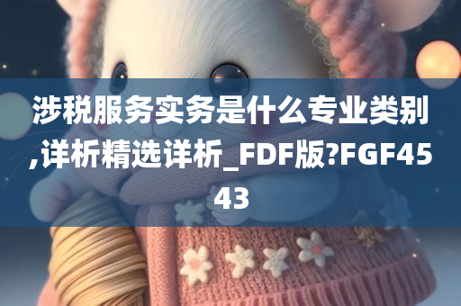 涉税服务实务是什么专业类别,详析精选详析_FDF版?FGF4543