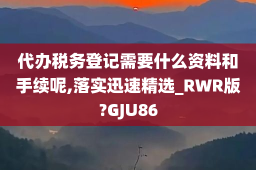 代办税务登记需要什么资料和手续呢,落实迅速精选_RWR版?GJU86