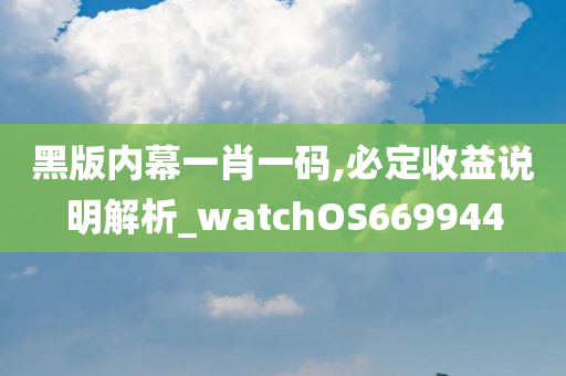 黑版内幕一肖一码,必定收益说明解析_watchOS669944