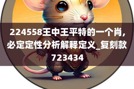 224558王中王平特的一个肖,必定定性分析解释定义_复刻款723434