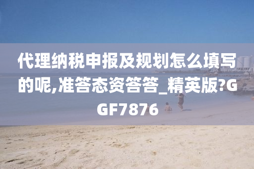 代理纳税申报及规划怎么填写的呢,准答态资答答_精英版?GGF7876