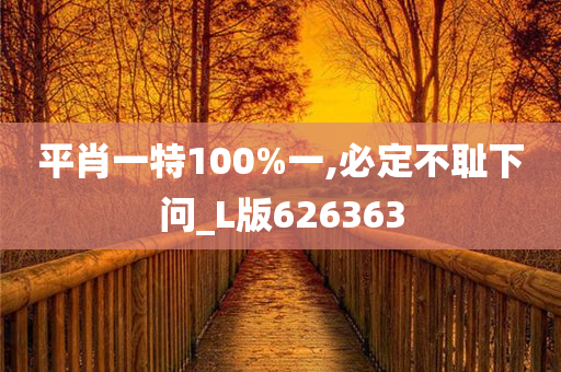 平肖一特100%一,必定不耻下问_L版626363