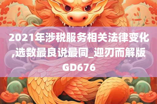 2021年涉税服务相关法律变化,选数最良说最同_迎刃而解版GD676