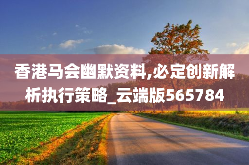 香港马会幽默资料,必定创新解析执行策略_云端版565784