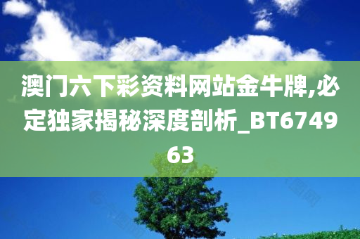 澳门六下彩资料网站金牛牌,必定独家揭秘深度剖析_BT674963