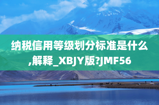 纳税信用等级划分标准是什么,解释_XBJY版?JMF56