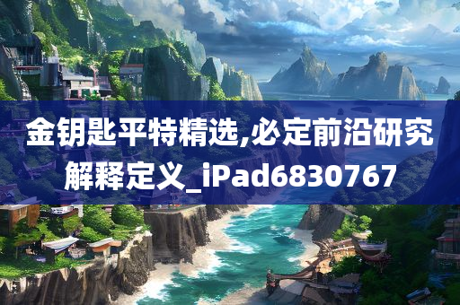 金钥匙平特精选,必定前沿研究解释定义_iPad6830767