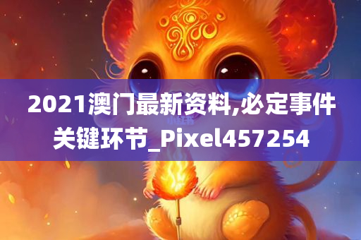 2021澳门最新资料,必定事件关键环节_Pixel457254