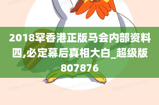 2018罕香港正版马会内部资料四,必定幕后真相大白_超级版807876