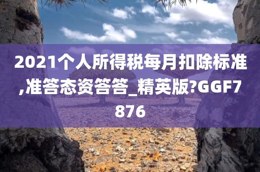 2021个人所得税每月扣除标准,准答态资答答_精英版?GGF7876