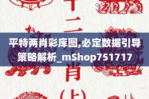 平特两肖彩库图,必定数据引导策略解析_mShop751717