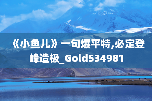 《小鱼儿》一句爆平特,必定登峰造极_Gold534981