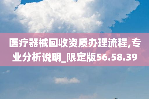 医疗器械回收资质办理流程,专业分析说明_限定版56.58.39