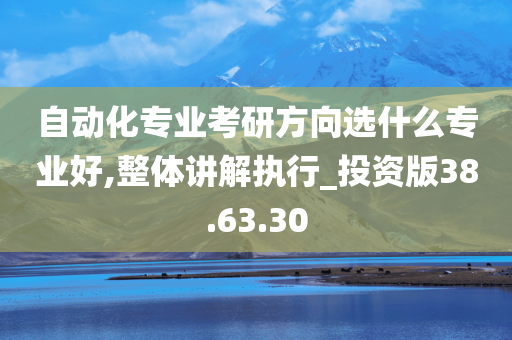 自动化专业考研方向选什么专业好,整体讲解执行_投资版38.63.30