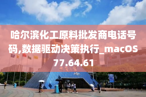 哈尔滨化工原料批发商电话号码,数据驱动决策执行_macOS77.64.61