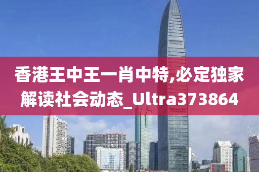 香港王中王一肖中特,必定独家解读社会动态_Ultra373864