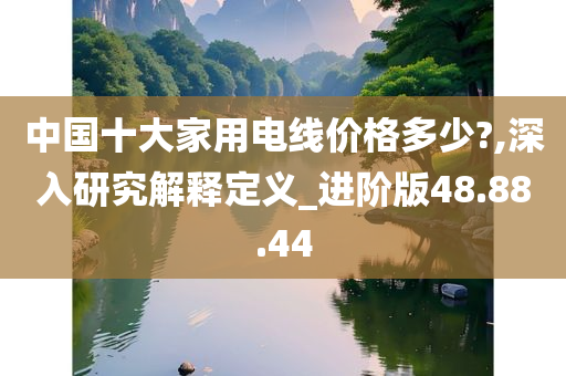 中国十大家用电线价格多少?,深入研究解释定义_进阶版48.88.44