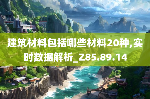 建筑材料包括哪些材料20种,实时数据解析_Z85.89.14