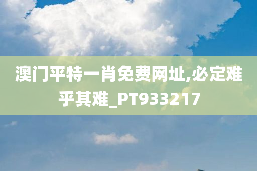 澳门平特一肖免费网址,必定难乎其难_PT933217