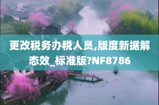 更改税务办税人员,版度新据解态效_标准版?NF8786