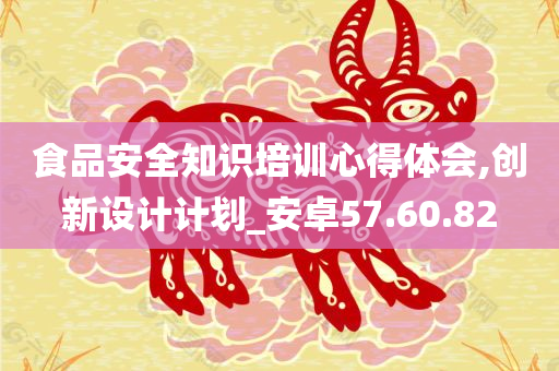 食品安全知识培训心得体会,创新设计计划_安卓57.60.82