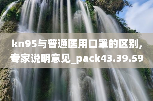 kn95与普通医用口罩的区别,专家说明意见_pack43.39.59