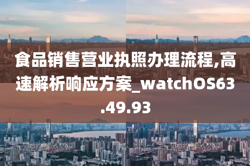 食品销售营业执照办理流程,高速解析响应方案_watchOS63.49.93