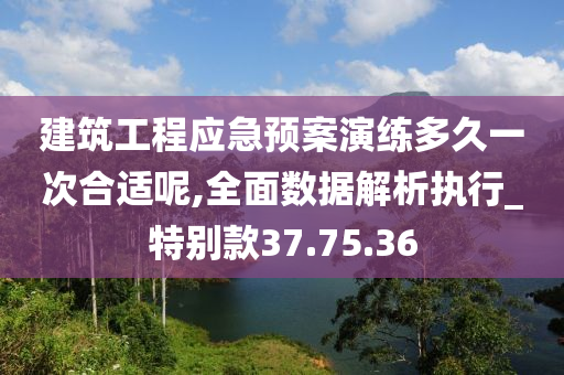 建筑工程应急预案演练多久一次合适呢,全面数据解析执行_特别款37.75.36