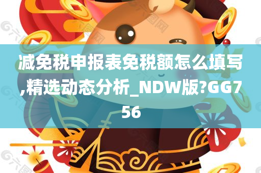 减免税申报表免税额怎么填写,精选动态分析_NDW版?GG756