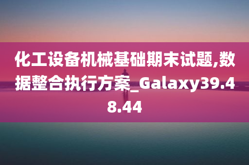 化工设备机械基础期末试题,数据整合执行方案_Galaxy39.48.44