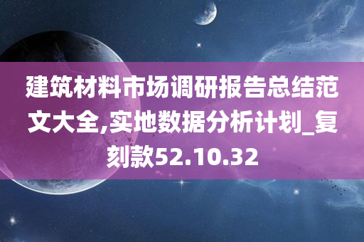 建筑材料市场调研报告总结范文大全,实地数据分析计划_复刻款52.10.32