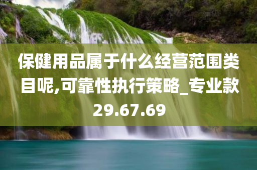 保健用品属于什么经营范围类目呢,可靠性执行策略_专业款29.67.69