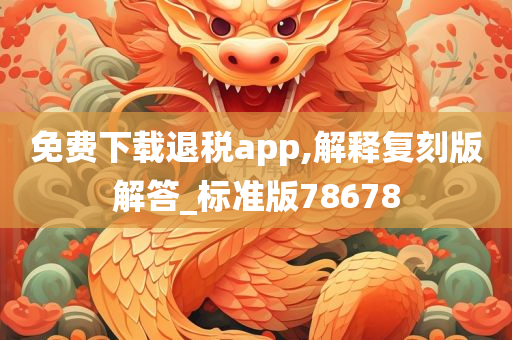 免费下载退税app,解释复刻版解答_标准版78678