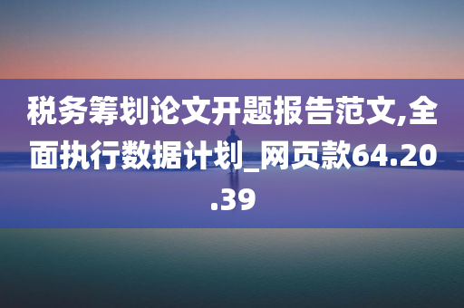 税务筹划论文开题报告范文,全面执行数据计划_网页款64.20.39