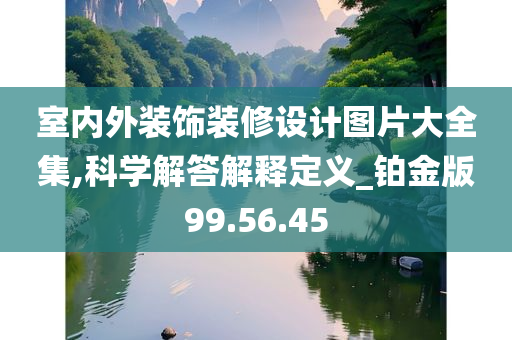 室内外装饰装修设计图片大全集,科学解答解释定义_铂金版99.56.45