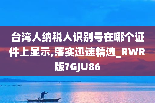 台湾人纳税人识别号在哪个证件上显示,落实迅速精选_RWR版?GJU86