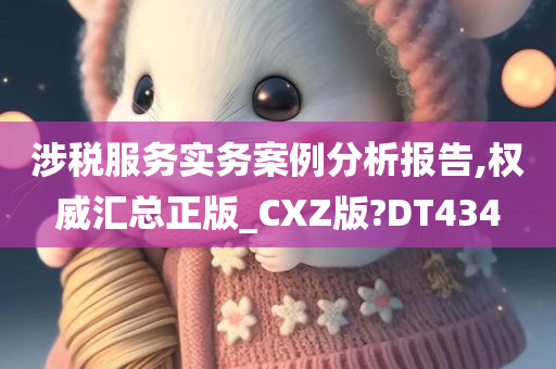 涉税服务实务案例分析报告,权威汇总正版_CXZ版?DT434