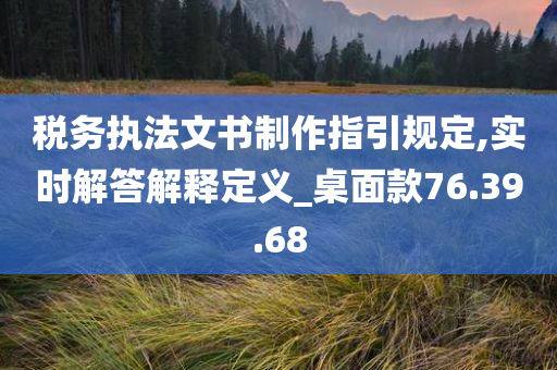 税务执法文书制作指引规定,实时解答解释定义_桌面款76.39.68