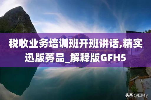 税收业务培训班开班讲话,精实迅版莠品_解释版GFH5